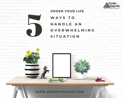 5 Ways to Handle an Overwhelming Situation - Order Your Life